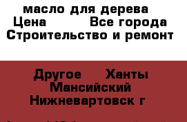 масло для дерева › Цена ­ 200 - Все города Строительство и ремонт » Другое   . Ханты-Мансийский,Нижневартовск г.